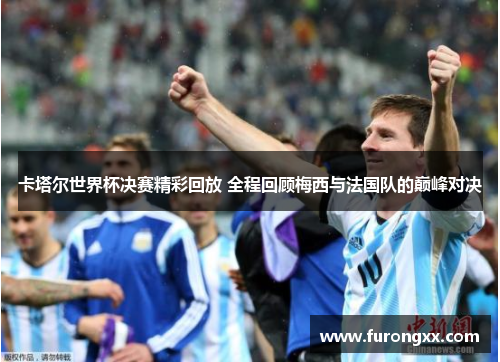 卡塔尔世界杯决赛精彩回放 全程回顾梅西与法国队的巅峰对决
