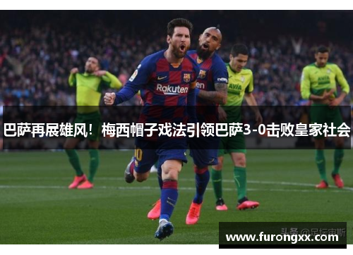 巴萨再展雄风！梅西帽子戏法引领巴萨3-0击败皇家社会