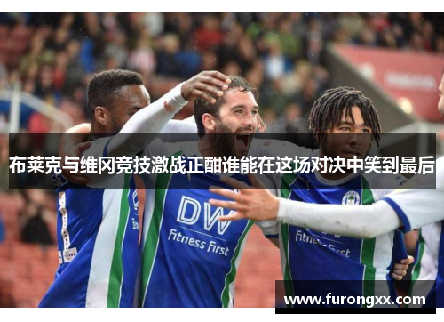 布莱克与维冈竞技激战正酣谁能在这场对决中笑到最后