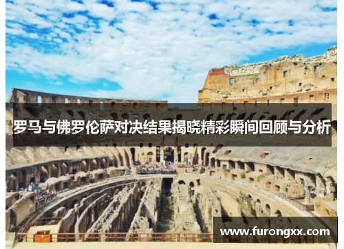 罗马与佛罗伦萨对决结果揭晓精彩瞬间回顾与分析
