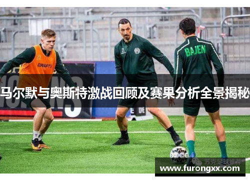 马尔默与奥斯特激战回顾及赛果分析全景揭秘