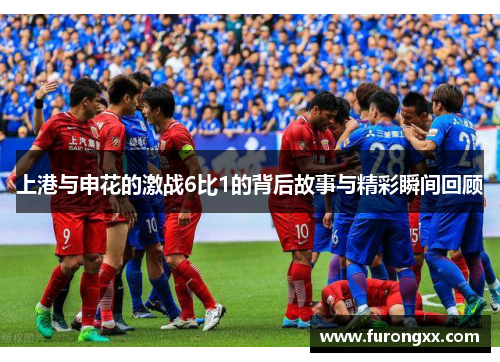 上港与申花的激战6比1的背后故事与精彩瞬间回顾