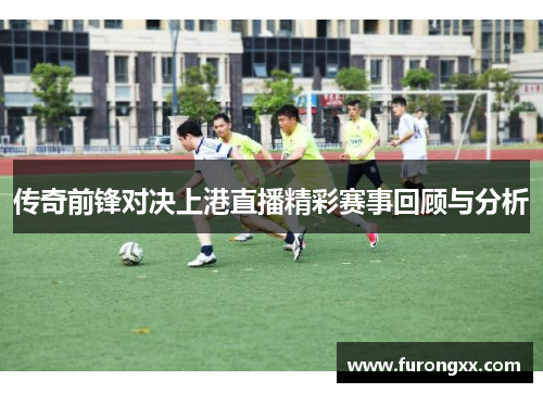 传奇前锋对决上港直播精彩赛事回顾与分析