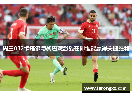 周三012卡塔尔与黎巴嫩激战在即谁能赢得关键胜利