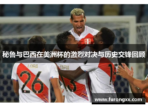 秘鲁与巴西在美洲杯的激烈对决与历史交锋回顾